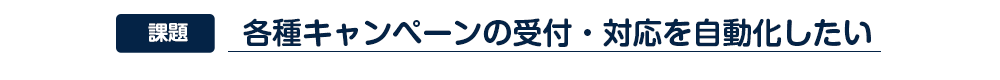 各種キャンペーンの受付・対応を自動化したい