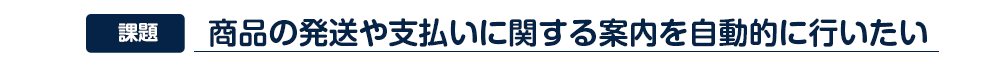 商品の発送や支払いに関する案内を自動的に行いたい