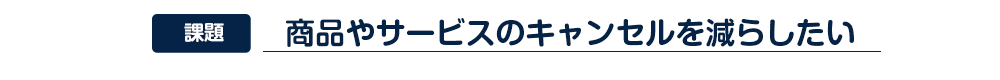 商品やサービスのキャンセルを減らしたい
